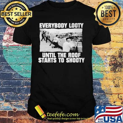Everybody looty until the roof starts to shooty shirt