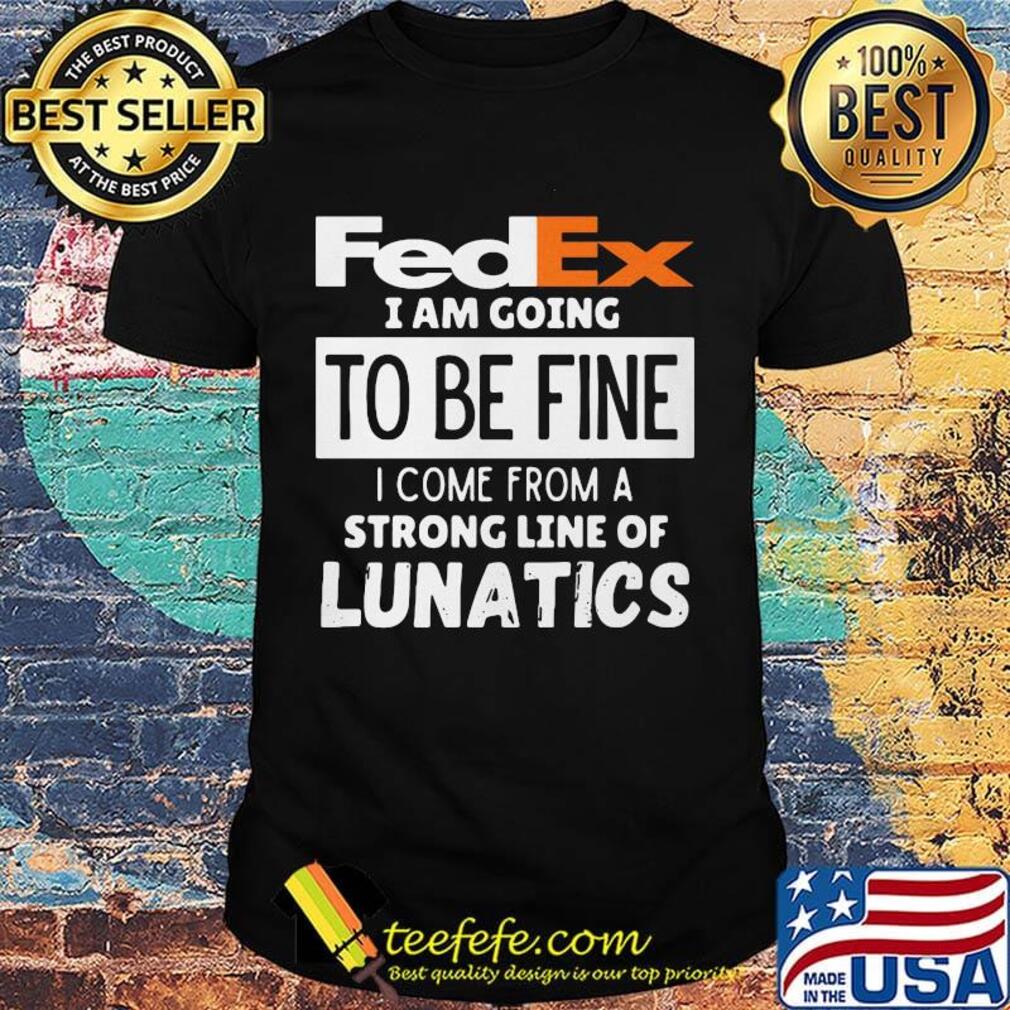 Fedex i am going to be fine i come from a strong line of lunatics shirt