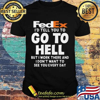 Fedex i'd tell you to go to hell but i work there and i don't want to see you every day shirt