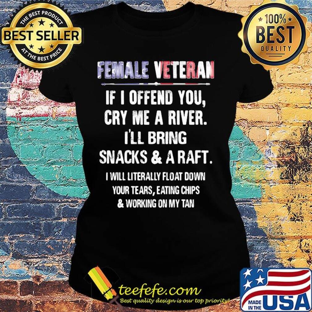 Female Veteran If I Offend You Cry Me A River I'll Bring Snacks And A Raft Independence Day Shirt Ladies tee Female Veteran If I Offend You Cry Me A River I'll Bring Snacks And A Raft Independence Day Shirt Ladies tee