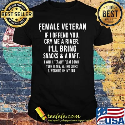 Female veteran if i offend you cry me a river i'll bring snacks and raft i will literally float down your tears eating chips working on my tan shirt