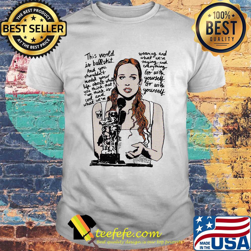 Fiona apple this world is bull shit and you shouldn't model your life about what you think that we think is cool and what we're shirt