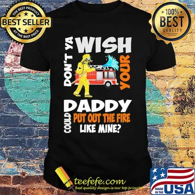 Firefighter don't ya wish your daddy could put out the fire like mine shirt