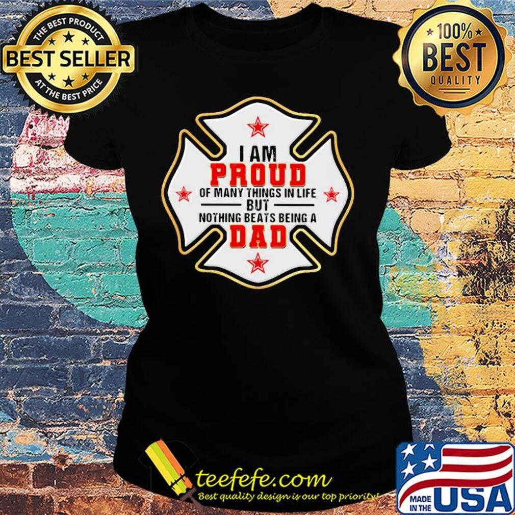 Firefighter i am proud of many things in life but nothing beats being a dad happy father's day s Ladies tee Firefighter i am proud of many things in life but nothing beats being a dad happy father's day s Ladies tee