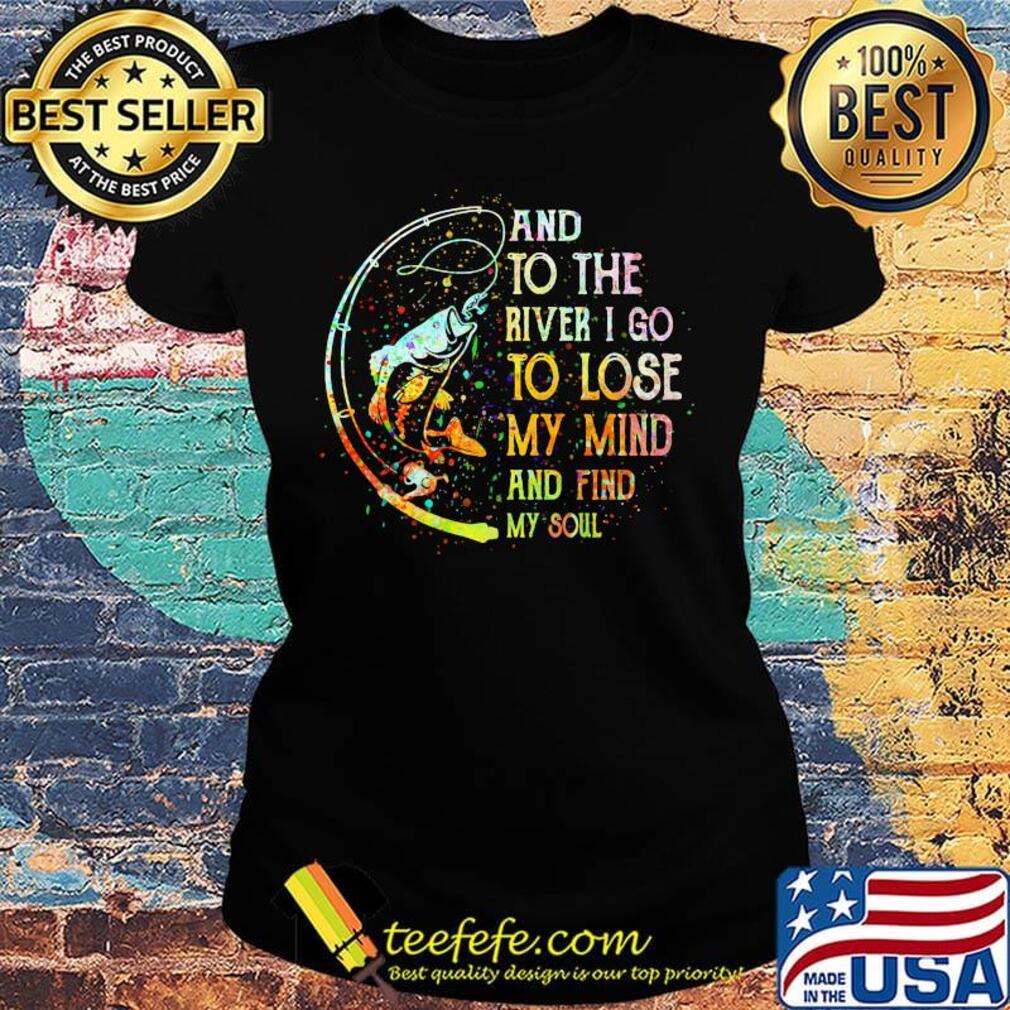 Fishing and to the river i go to lose my mind and find my soul s Ladies tee Fishing and to the river i go to lose my mind and find my soul s Ladies tee