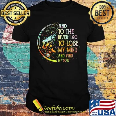 Fishing and to the river i go to lose my mind and find my soul shirt