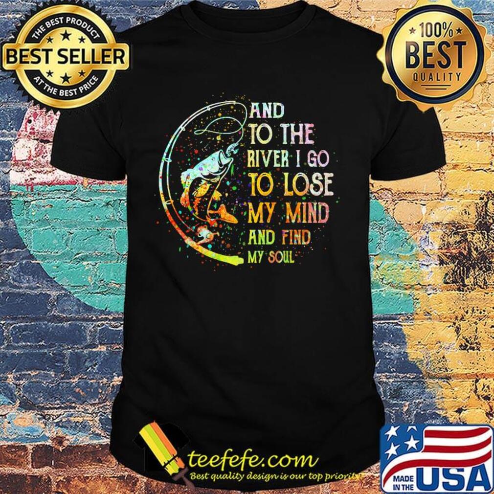Fishing and to the river i go to lose my mind and find my soul shirt Fishing and to the river i go to lose my mind and find my soul shirt