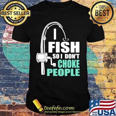 Fishing i fish so i don't choke people shirt