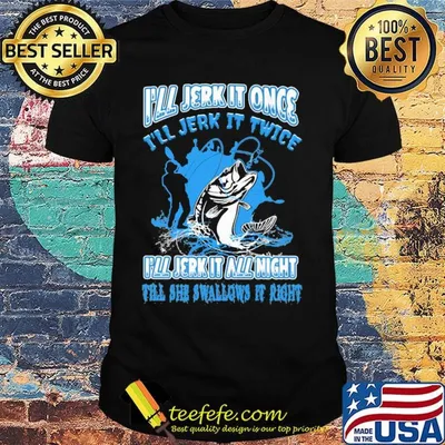Fishing I'll jerk it once I'll jerk it twice I'll jerk all night till she swallows it right shirt