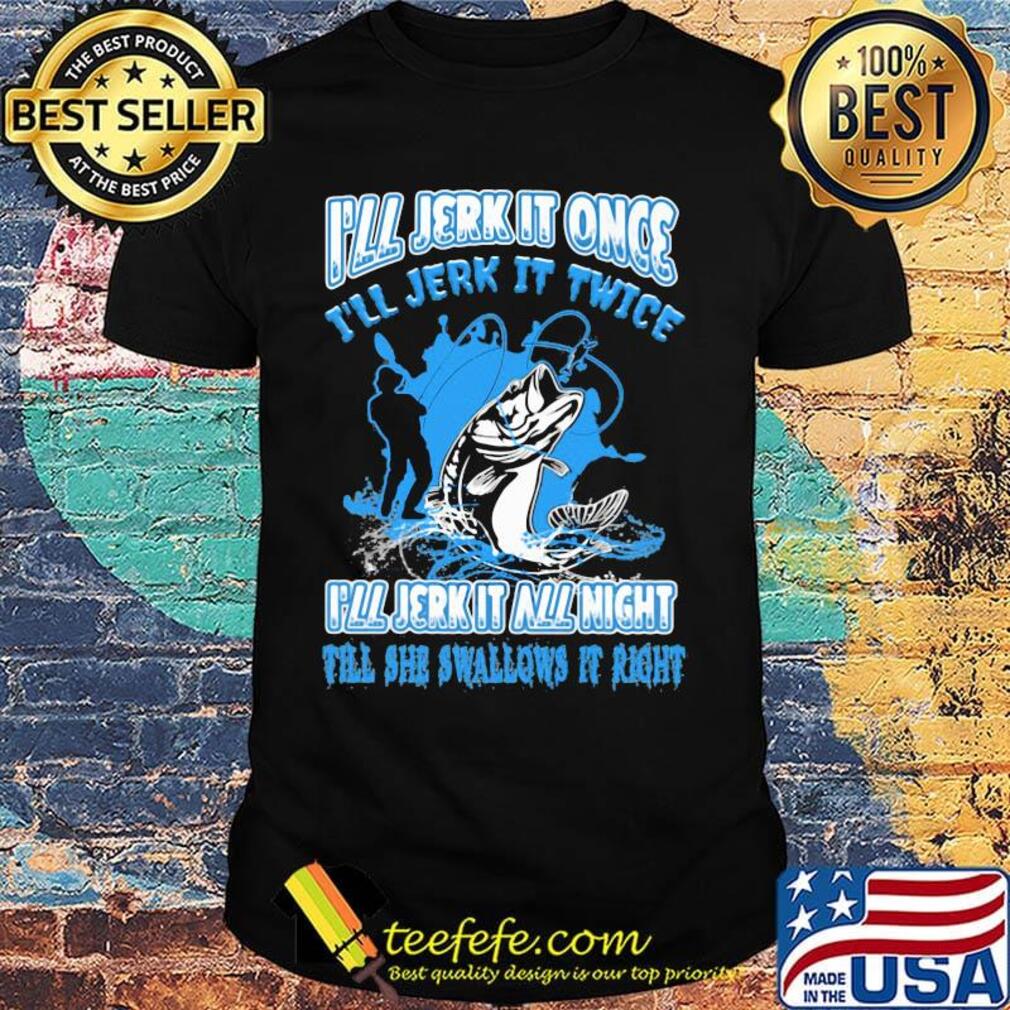 Fishing I'll jerk it once I'll jerk it twice I'll jerk all night till she swallows it right shirt