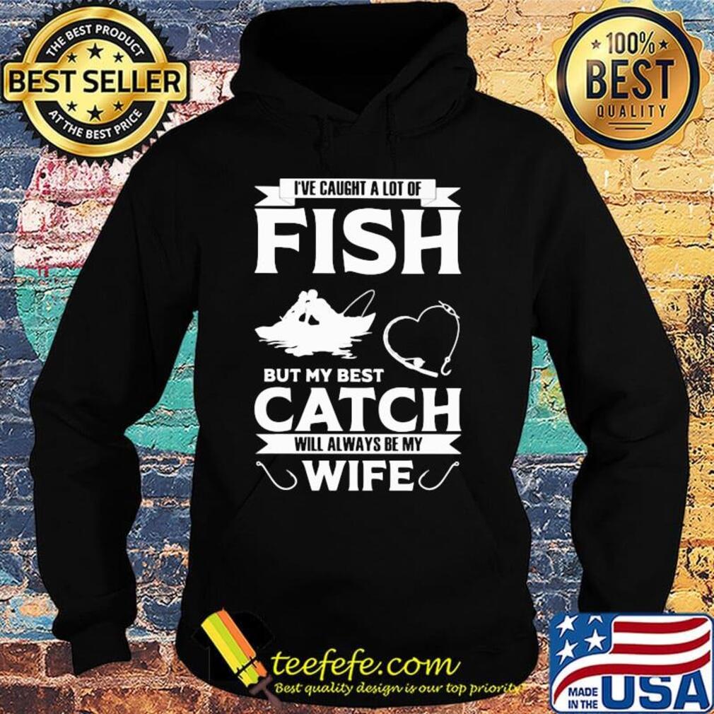 Fishing i've caught a lot of fish but my best catch will always be my wife heart s Hoodie Fishing i've caught a lot of fish but my best catch will always be my wife heart s Hoodie