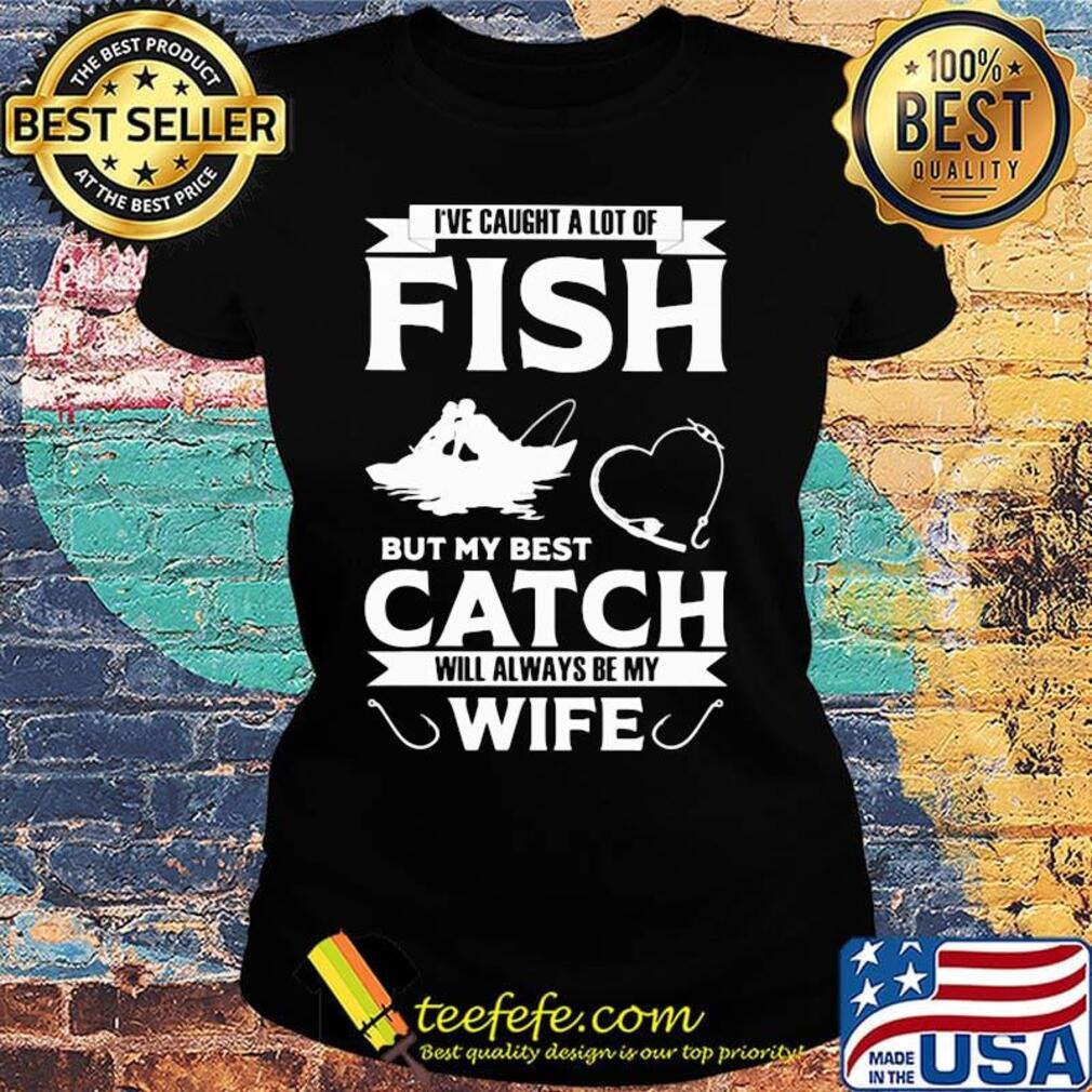 Fishing i've caught a lot of fish but my best catch will always be my wife heart s Ladies tee Fishing i've caught a lot of fish but my best catch will always be my wife heart s Ladies tee