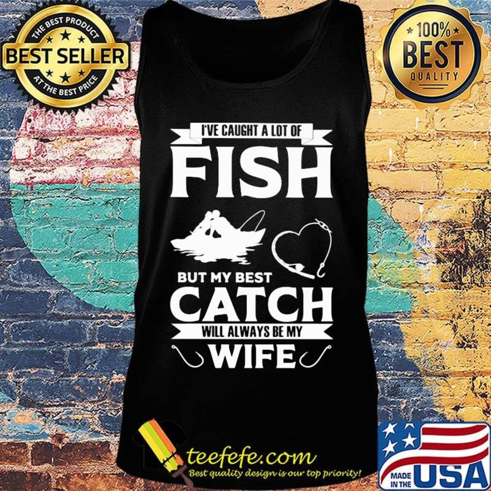 Fishing i've caught a lot of fish but my best catch will always be my wife heart s Tank top Fishing i've caught a lot of fish but my best catch will always be my wife heart s Tank top