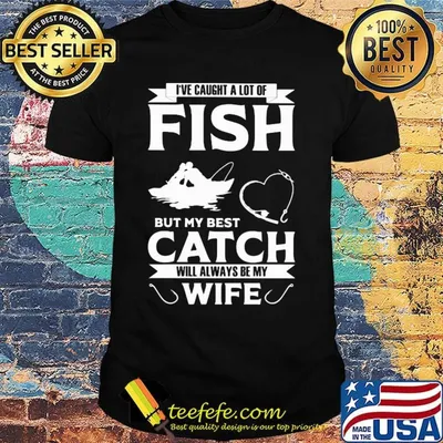 Fishing i've caught a lot of fish but my best catch will always be my wife heart shirt