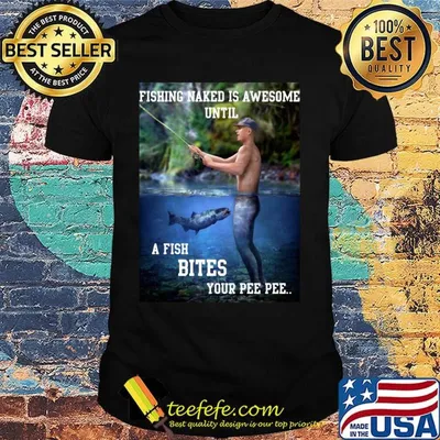 Fishing naked is awesome until a fish bites your pee pee shirt