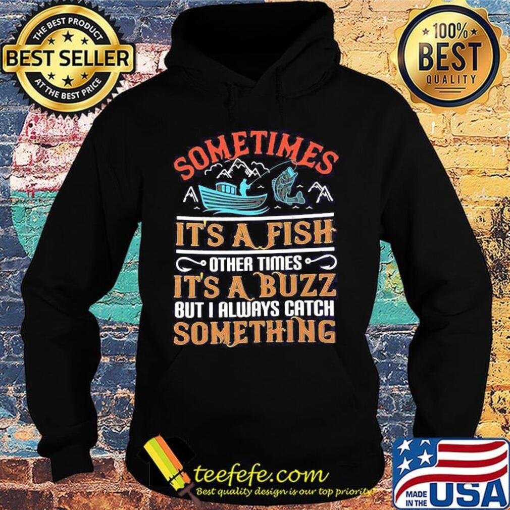 Fishing sometimes it's a fish other times it's a buzz but i always catch something s Hoodie Fishing sometimes it's a fish other times it's a buzz but i always catch something s Hoodie