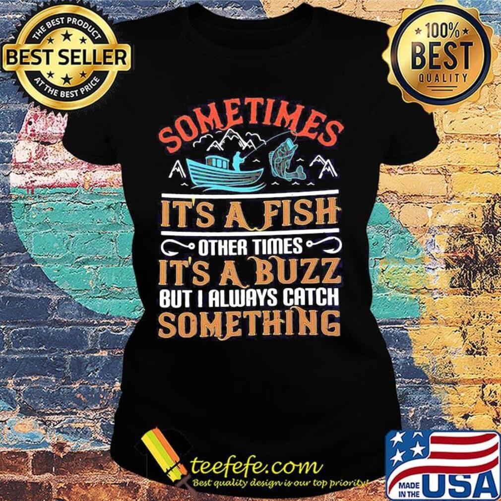 Fishing sometimes it's a fish other times it's a buzz but i always catch something s Ladies tee Fishing sometimes it's a fish other times it's a buzz but i always catch something s Ladies tee