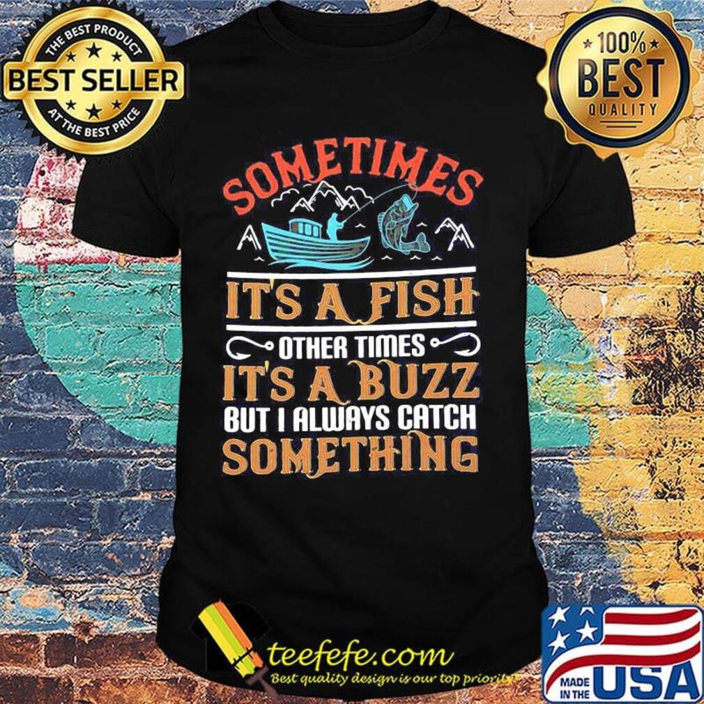 Fishing sometimes it's a fish other times it's a buzz but i always catch something shirt Fishing sometimes it's a fish other times it's a buzz but i always catch something shirt