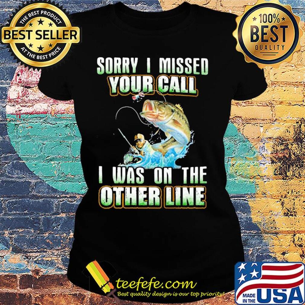 Fishing sorry i missed your call i was on the other line s Ladies tee Fishing sorry i missed your call i was on the other line s Ladies tee