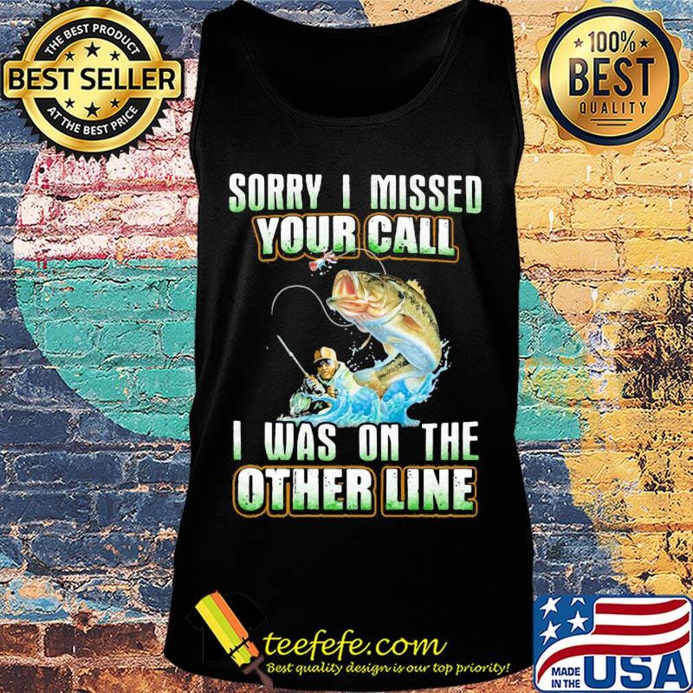 Fishing sorry i missed your call i was on the other line s Tank top Fishing sorry i missed your call i was on the other line s Tank top
