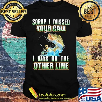 Fishing sorry i missed your call i was on the other line shirt