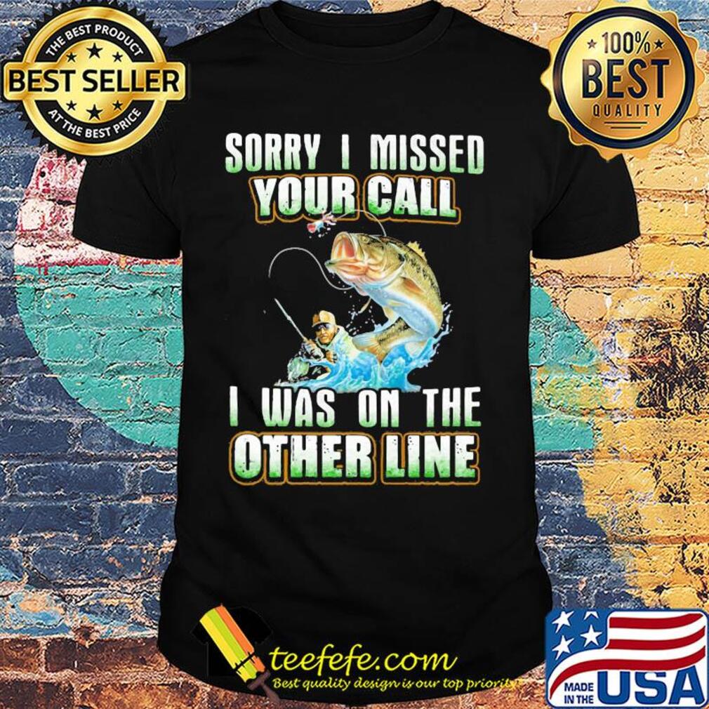 Fishing sorry i missed your call i was on the other line shirt Fishing sorry i missed your call i was on the other line shirt