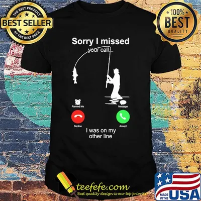 Fishing sorry I missed your call I was on the other shirt