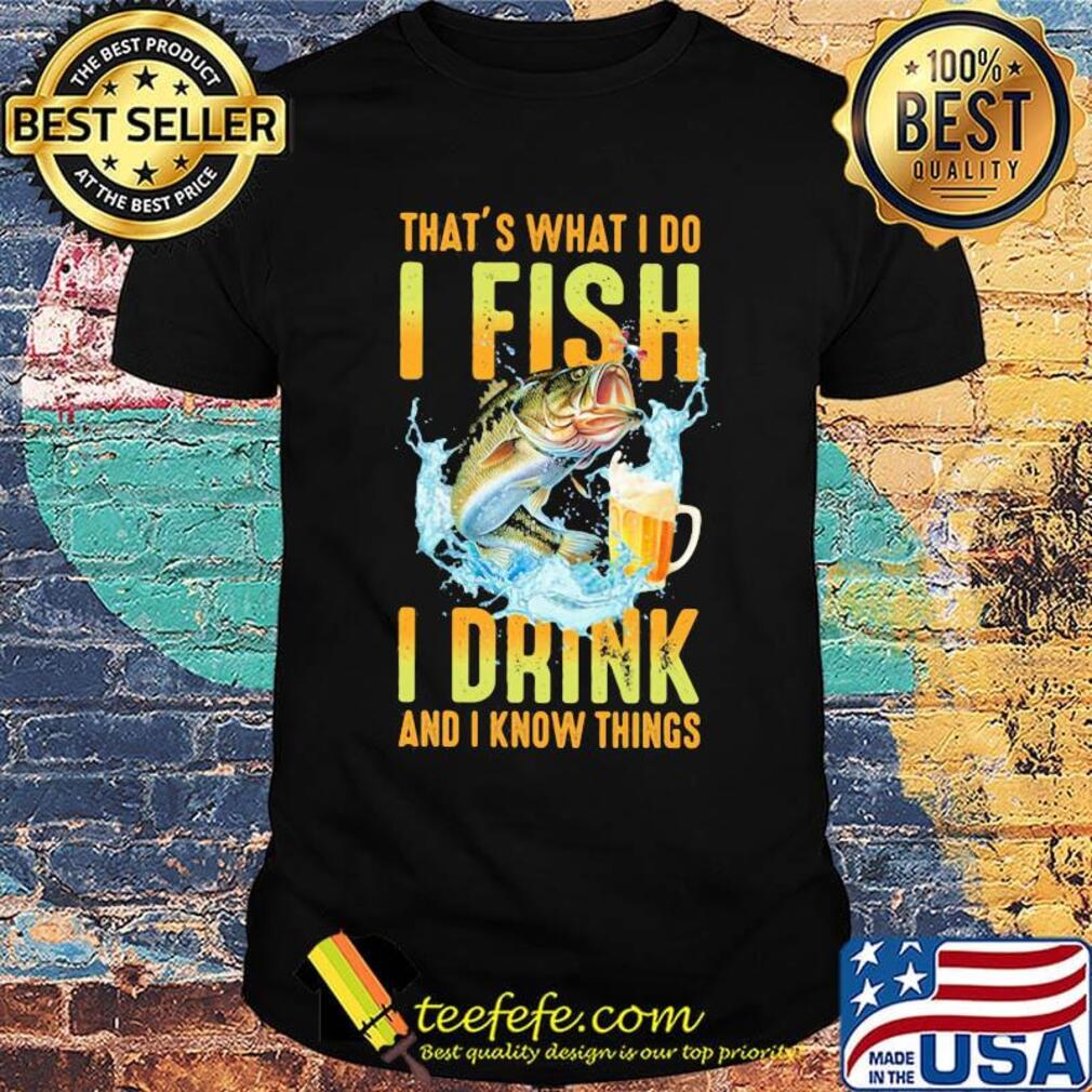 Fishing that's what i do i fish i drink beer and i know things shirt