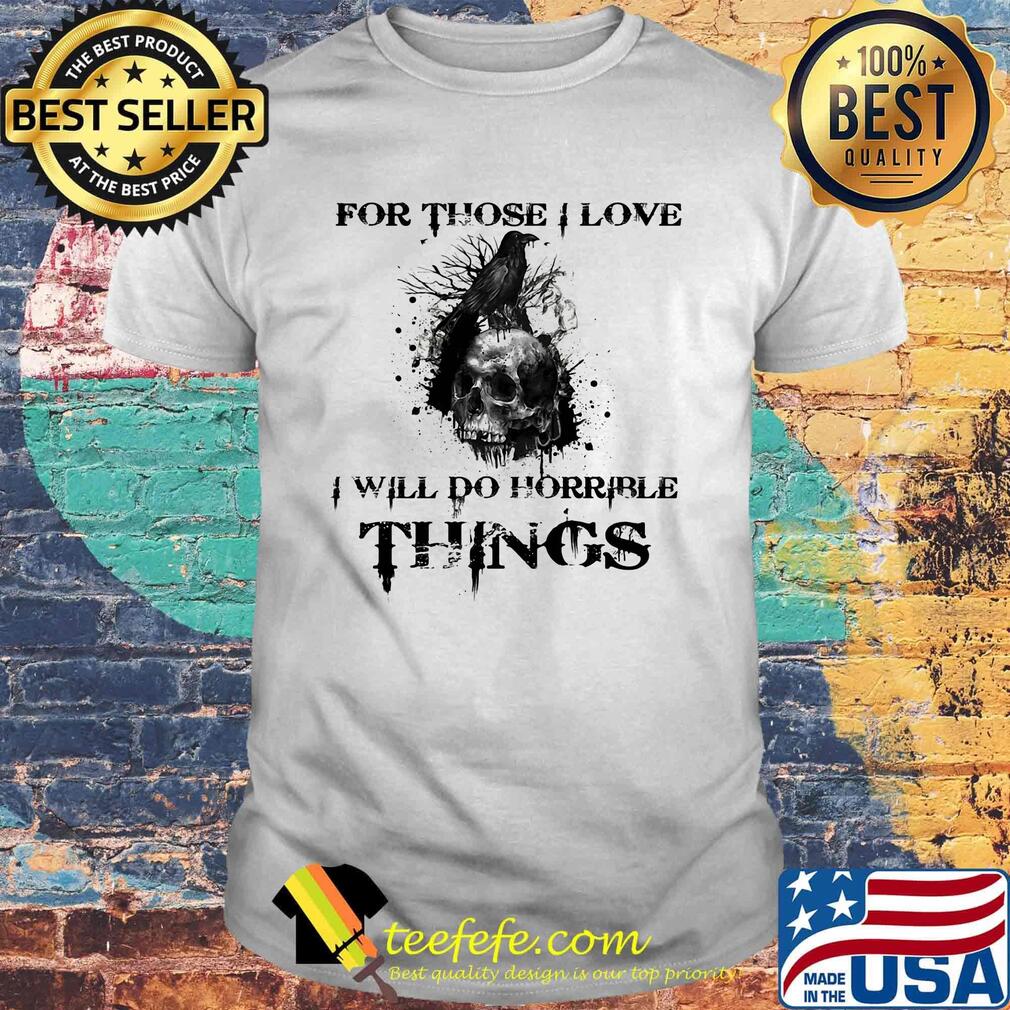 For Those I Love I Will Do Horrible Things Raven Skull Shirt For Those I Love I Will Do Horrible Things Raven Skull Shirt