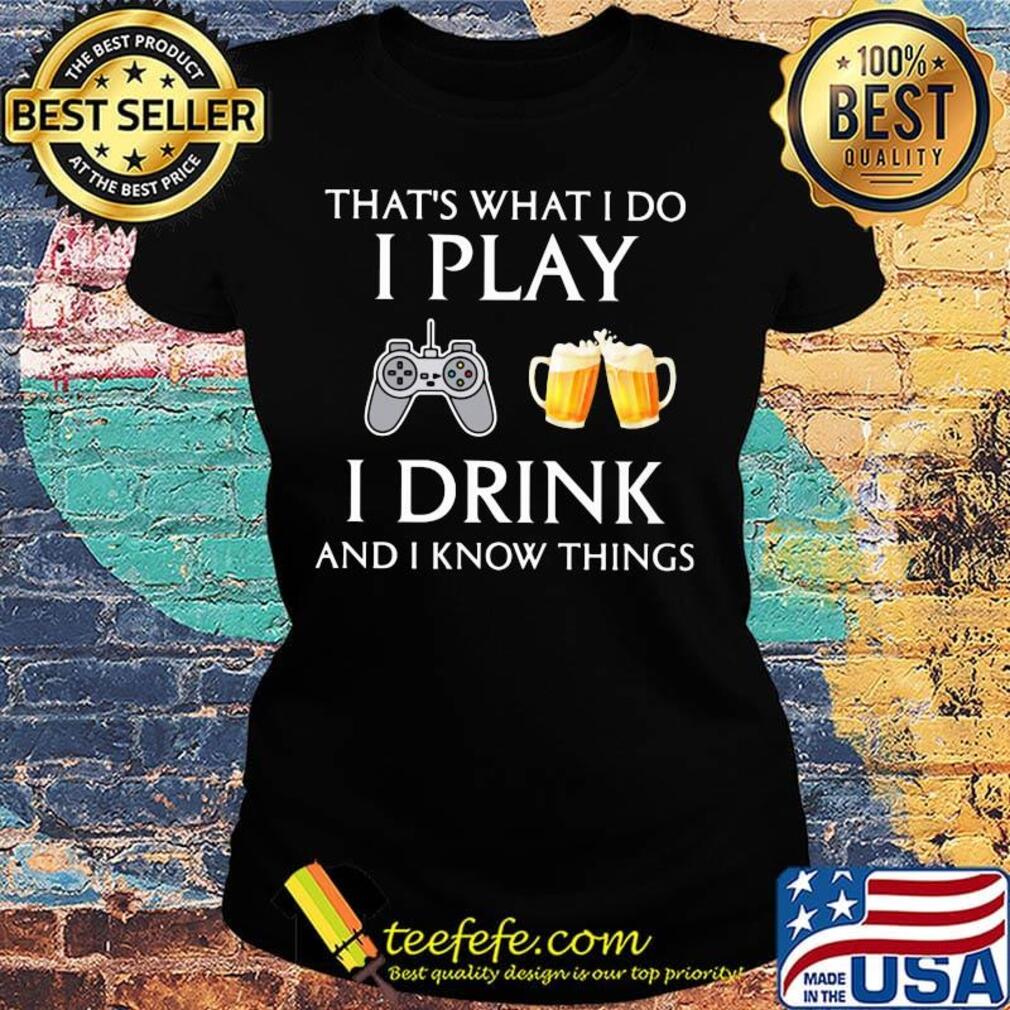 Game that's what i do i play i drink beer and i know things s Ladies tee Game that's what i do i play i drink beer and i know things s Ladies tee