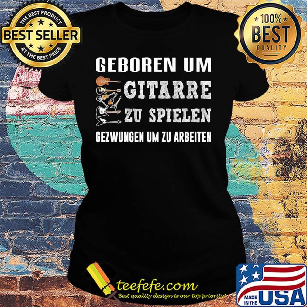 Geboren um gitarre zu spielen gezwungen um zu arbeiten s Ladies tee Geboren um gitarre zu spielen gezwungen um zu arbeiten s Ladies tee