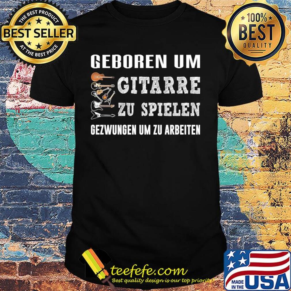 Geboren um gitarre zu spielen gezwungen um zu arbeiten shirt