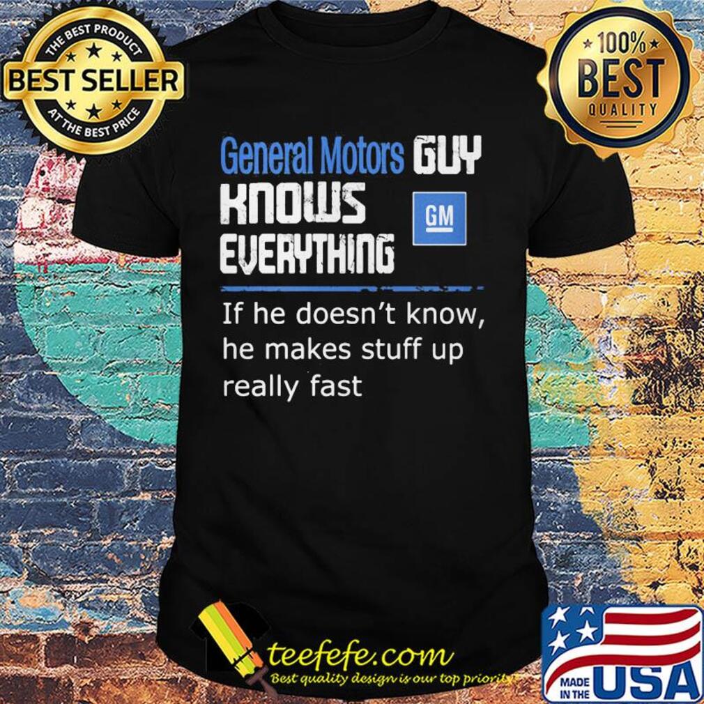 General motors guy knows everything if he doesn't know he makes stuff up really fast shirt