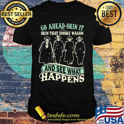 Go ahead skin it skin that smoke wagon and see what happens movie shirt