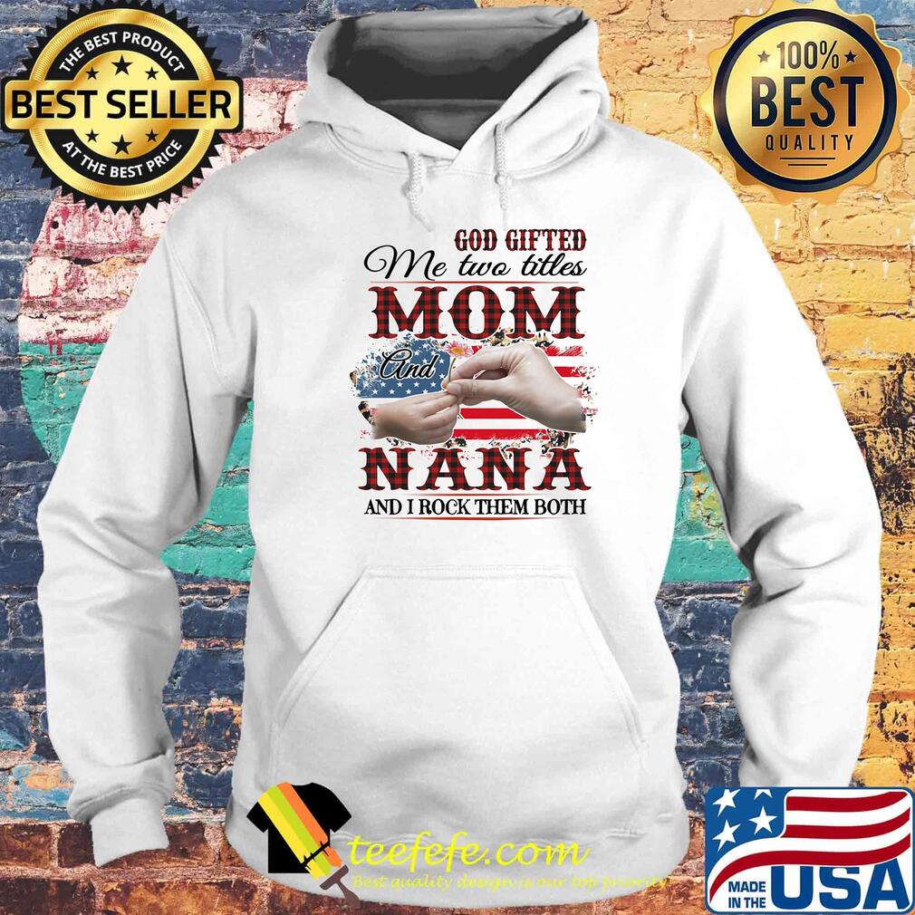 GOD GIFTED ME TWO TITLES MOM AND NANA AND I ROCK THEM BOTH AMERICAN FLAG FLOWER SHIRT Hoodie GOD GIFTED ME TWO TITLES MOM AND NANA AND I ROCK THEM BOTH AMERICAN FLAG FLOWER SHIRT Hoodie