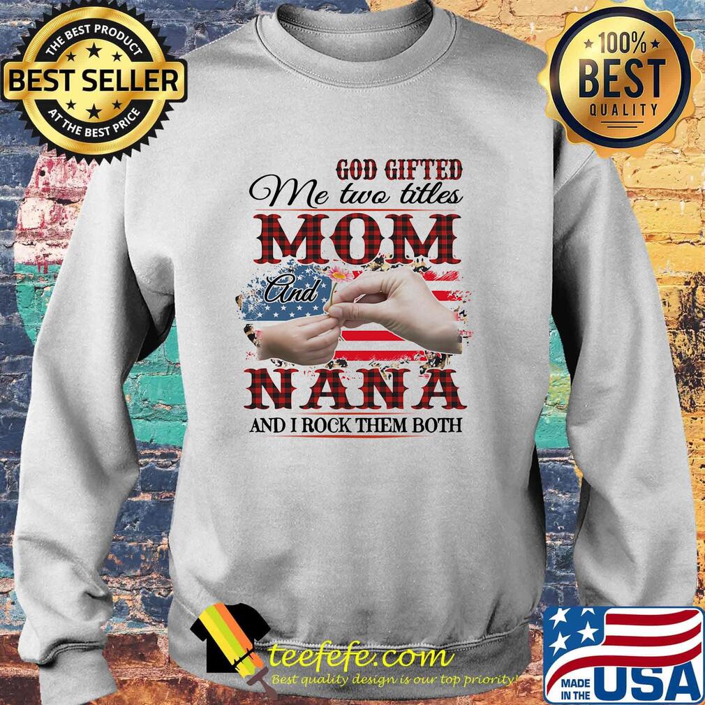 GOD GIFTED ME TWO TITLES MOM AND NANA AND I ROCK THEM BOTH AMERICAN FLAG FLOWER SHIRT Sweater GOD GIFTED ME TWO TITLES MOM AND NANA AND I ROCK THEM BOTH AMERICAN FLAG FLOWER SHIRT Sweater