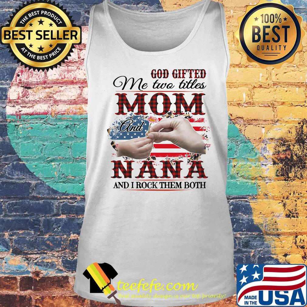 GOD GIFTED ME TWO TITLES MOM AND NANA AND I ROCK THEM BOTH AMERICAN FLAG FLOWER SHIRT Tank top GOD GIFTED ME TWO TITLES MOM AND NANA AND I ROCK THEM BOTH AMERICAN FLAG FLOWER SHIRT Tank top