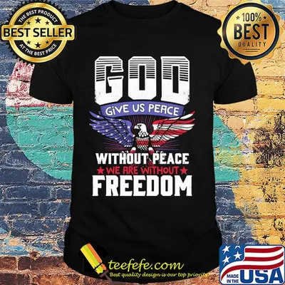 God give us peace without peace we are without freedom eagle american flag independence day shirt