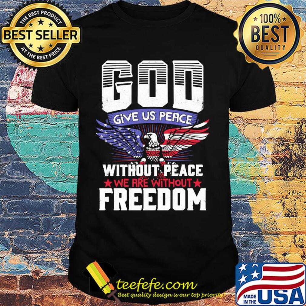 God give us peace without peace we are without freedom eagle american flag independence day shirt