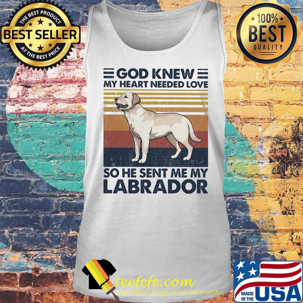 God Knew My Heart Needed Love So He Sent Me My Labrador Dog Vintage Retro Shirt Tank top God Knew My Heart Needed Love So He Sent Me My Labrador Dog Vintage Retro Shirt Tank top