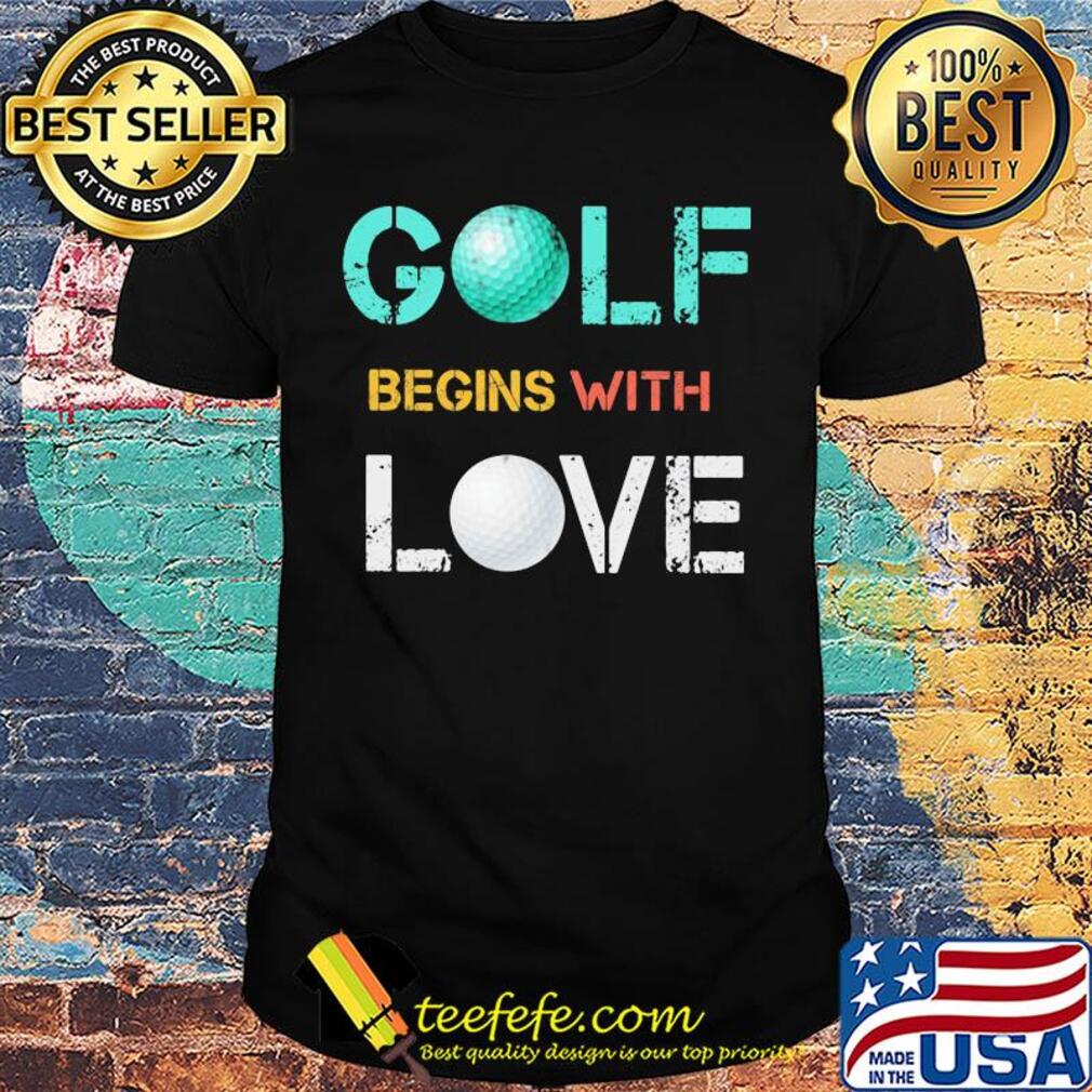 Golf begins with love shirt