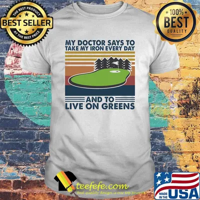 Golf my doctor says to take iron every day and to live on greens vintage retro shirt