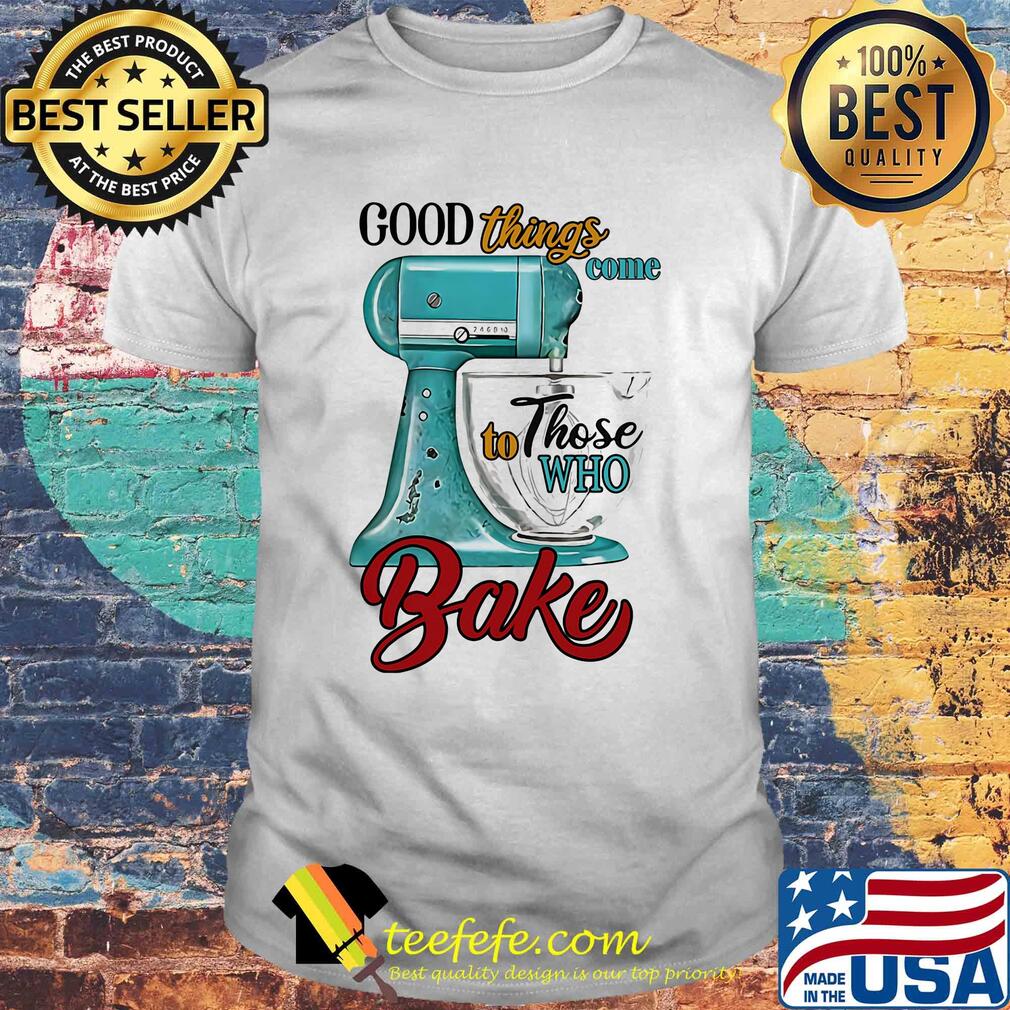 Good things come to those who bake shirt