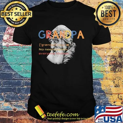 Grandpa no need explain everyone idolizes shirt