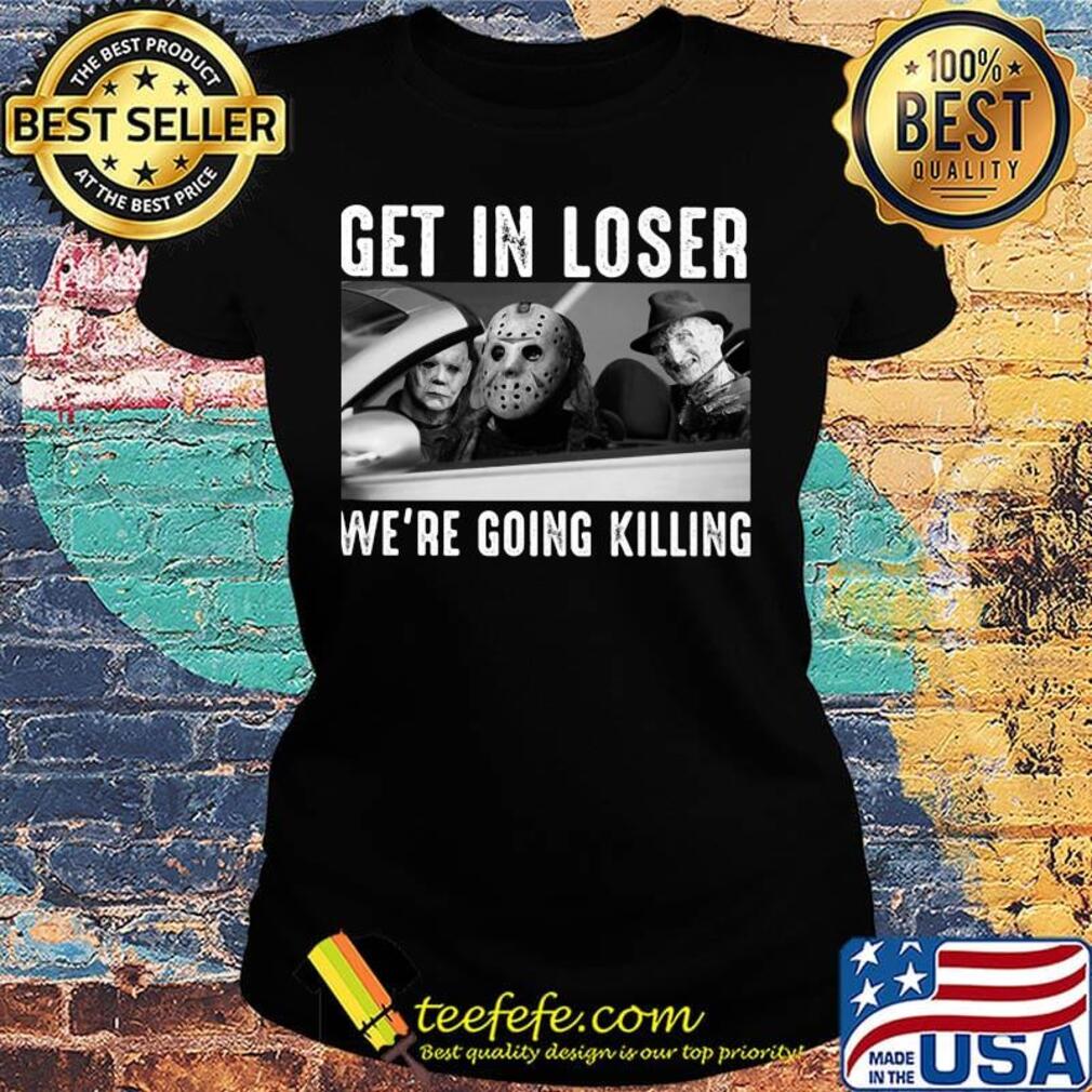 Halloween michael myers get in loser we're going killing s Ladies tee Halloween michael myers get in loser we're going killing s Ladies tee