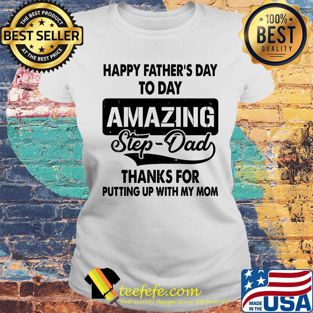 Happy father's day to day amazing step dad thank for putting up with my mom s Laides tee Happy father's day to day amazing step dad thank for putting up with my mom s Laides tee