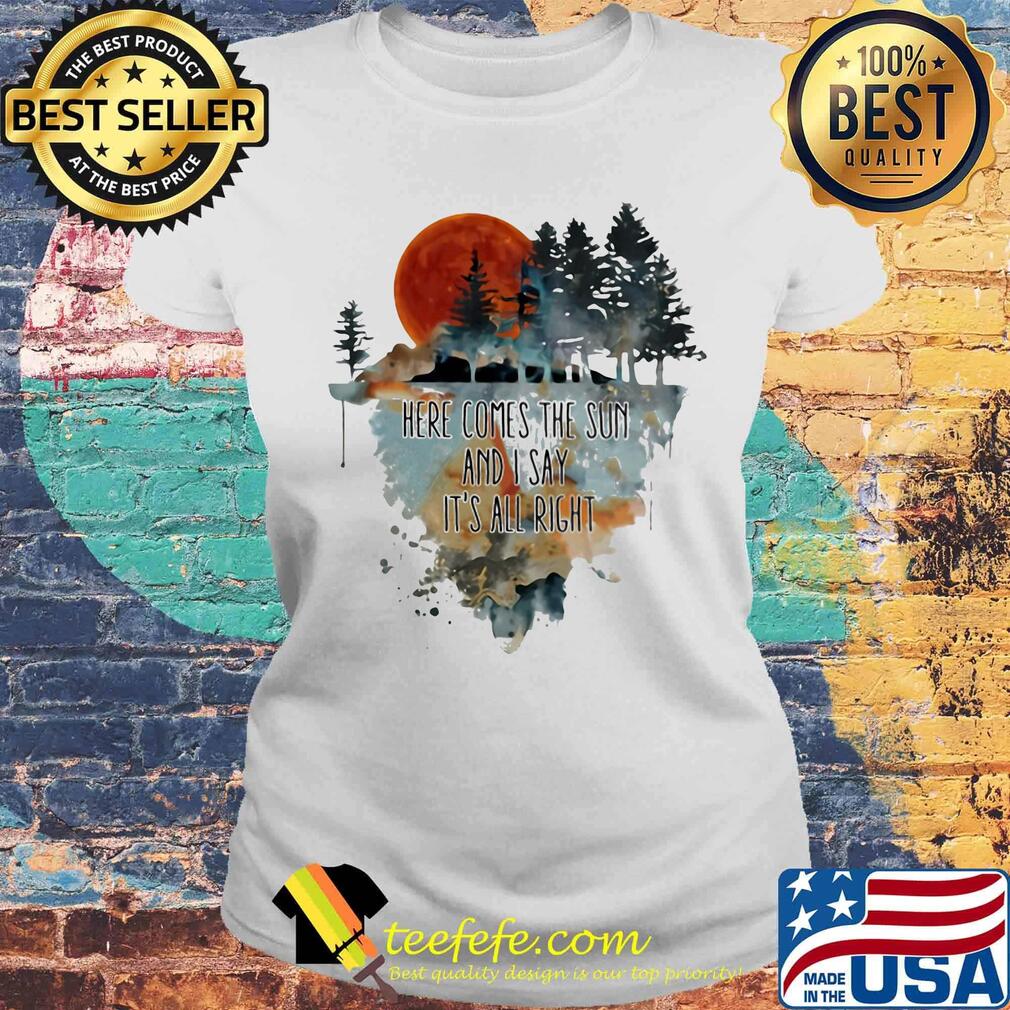 Here comes the sun and i say it's all right s Laides tee Here comes the sun and i say it's all right s Laides tee