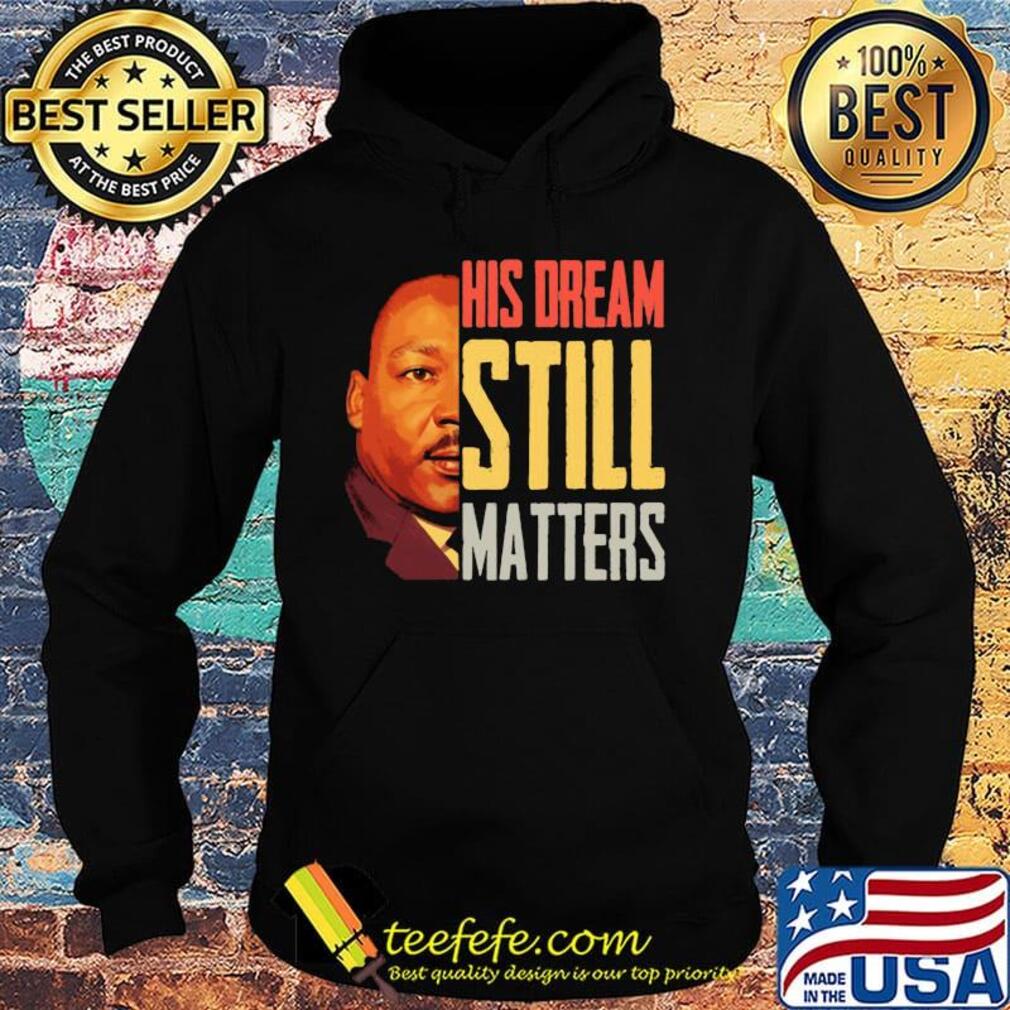 His Dream Still Matters Martin Luther King Jr Shirt Hoodie His Dream Still Matters Martin Luther King Jr Shirt Hoodie