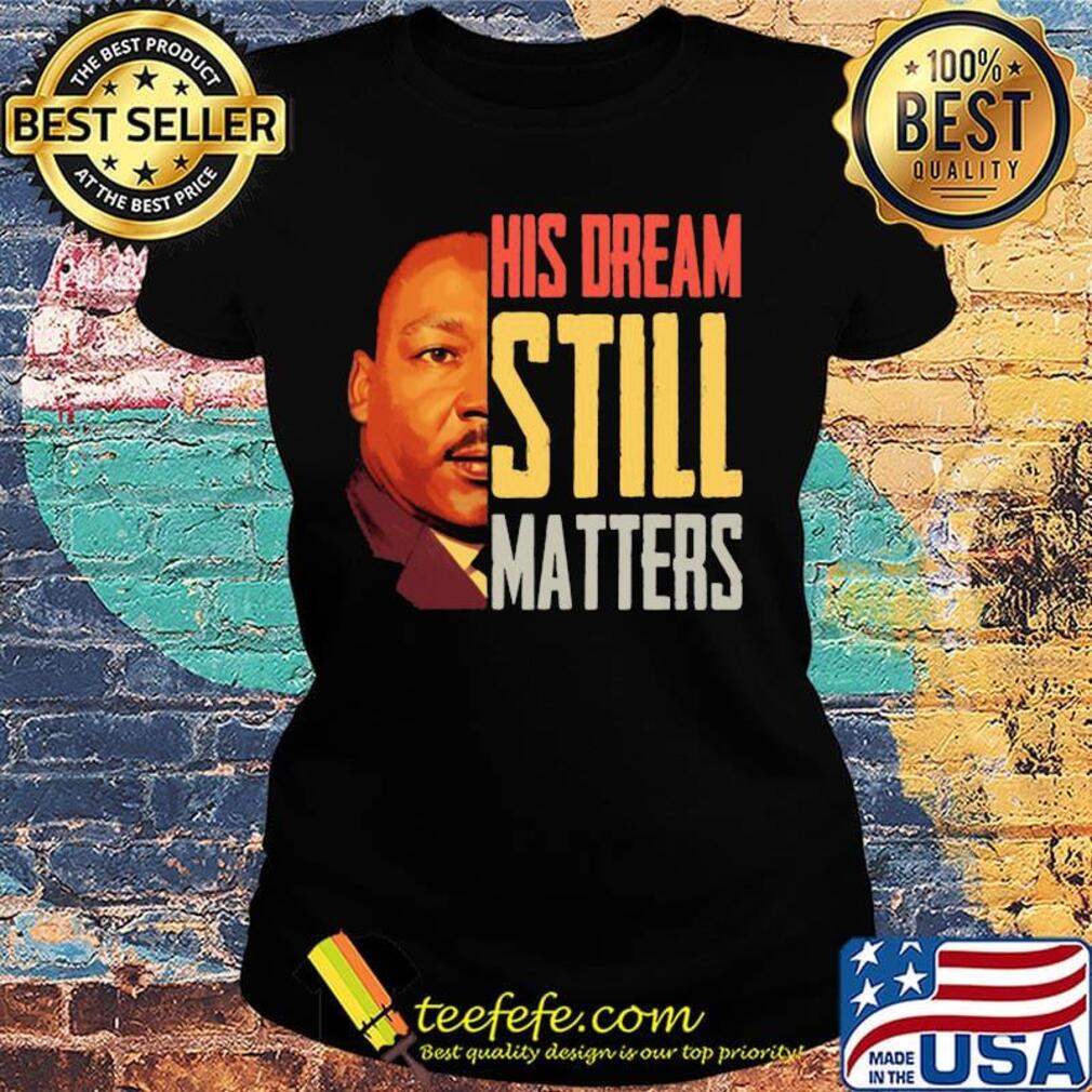 His Dream Still Matters Martin Luther King Jr Shirt Ladies tee His Dream Still Matters Martin Luther King Jr Shirt Ladies tee