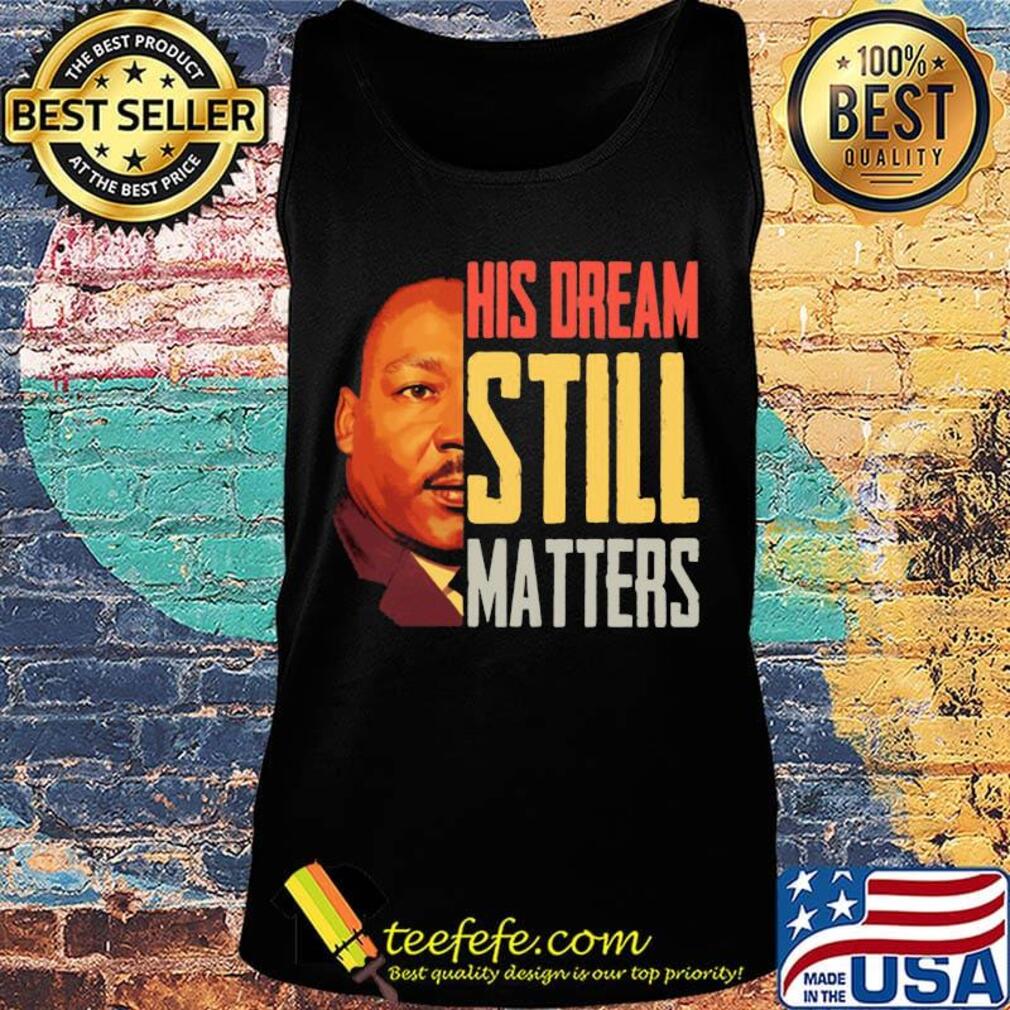 His Dream Still Matters Martin Luther King Jr Shirt Tank top His Dream Still Matters Martin Luther King Jr Shirt Tank top